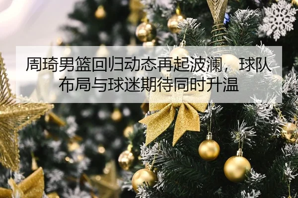 周琦男篮回归动态再起波澜，球队布局与球迷期待同时升温